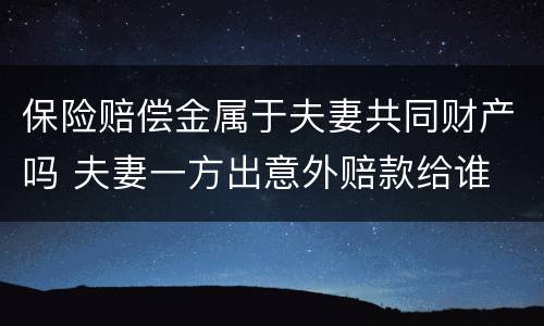 保险赔偿金属于夫妻共同财产吗 夫妻一方出意外赔款给谁