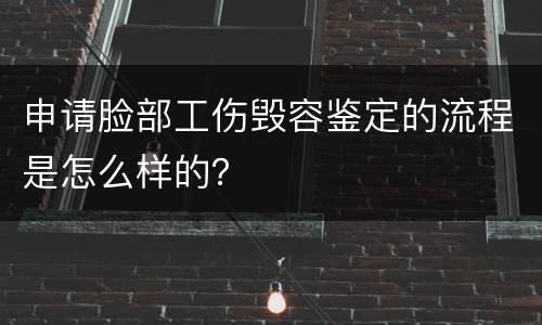 申请脸部工伤毁容鉴定的流程是怎么样的？