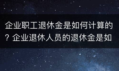 企业职工退休金是如何计算的? 企业退休人员的退休金是如何计算的