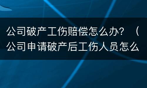 公司破产工伤赔偿怎么办？（公司申请破产后工伤人员怎么赔偿）