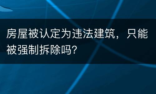 房屋被认定为违法建筑，只能被强制拆除吗？