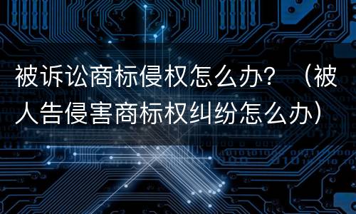 被诉讼商标侵权怎么办？（被人告侵害商标权纠纷怎么办）