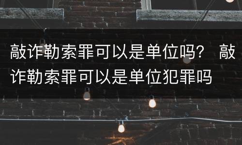 敲诈勒索罪可以是单位吗？ 敲诈勒索罪可以是单位犯罪吗
