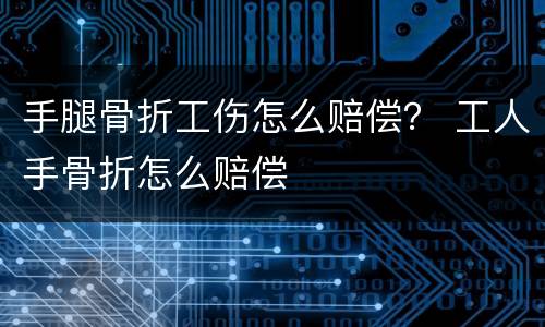 手腿骨折工伤怎么赔偿？ 工人手骨折怎么赔偿