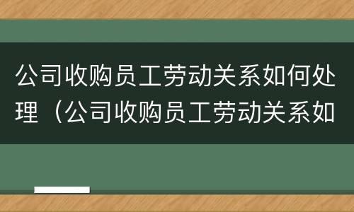 公司收购员工劳动关系如何处理（公司收购员工劳动关系如何处理的）