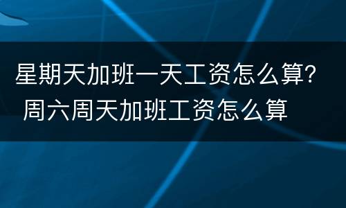 星期天加班一天工资怎么算？ 周六周天加班工资怎么算