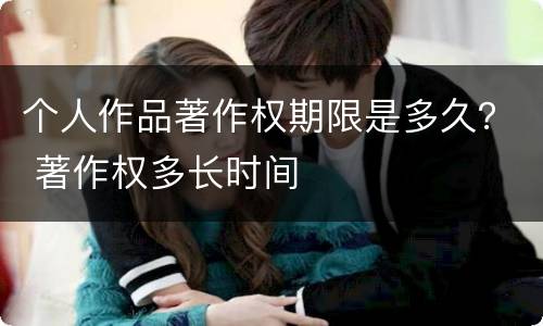 个人作品著作权期限是多久？ 著作权多长时间
