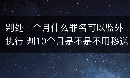 判处十个月什么罪名可以监外执行 判10个月是不是不用移送监狱