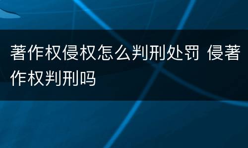著作权侵权怎么判刑处罚 侵著作权判刑吗