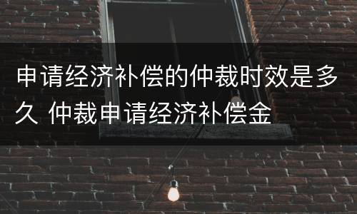 申请经济补偿的仲裁时效是多久 仲裁申请经济补偿金