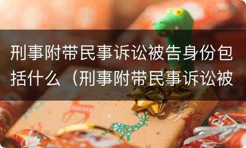 刑事附带民事诉讼被告身份包括什么（刑事附带民事诉讼被告身份包括什么）