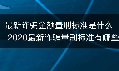 最新诈骗金额量刑标准是什么 2020最新诈骗量刑标准有哪些