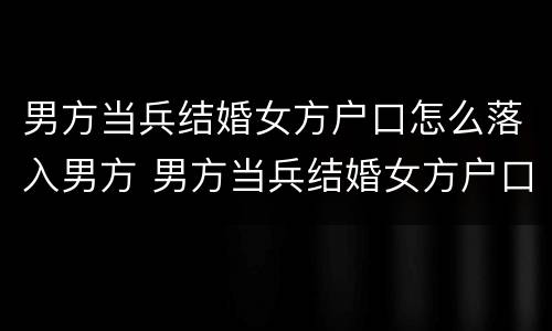 男方当兵结婚女方户口怎么落入男方 男方当兵结婚女方户口怎么落入男方家