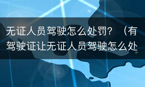 无证人员驾驶怎么处罚？（有驾驶证让无证人员驾驶怎么处罚）