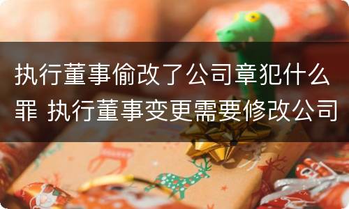 执行董事偷改了公司章犯什么罪 执行董事变更需要修改公司章程吗?