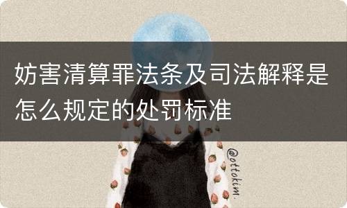 妨害清算罪法条及司法解释是怎么规定的处罚标准
