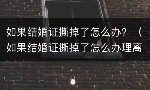 如果结婚证撕掉了怎么办？（如果结婚证撕掉了怎么办理离婚）