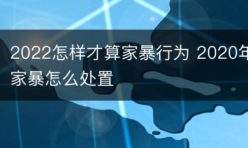 2022怎样才算家暴行为 2020年家暴怎么处置