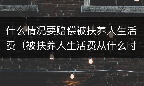 什么情况要赔偿被扶养人生活费（被扶养人生活费从什么时候开始计算）