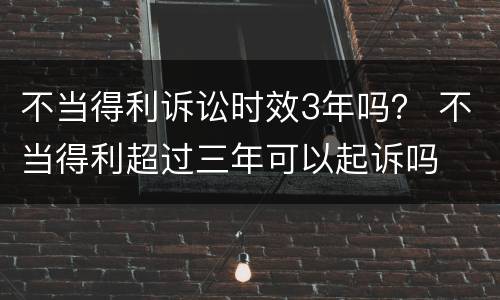 不当得利诉讼时效3年吗？ 不当得利超过三年可以起诉吗