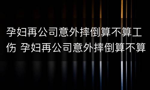 孕妇再公司意外摔倒算不算工伤 孕妇再公司意外摔倒算不算工伤