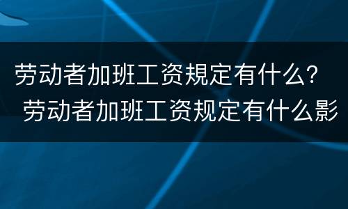 劳动者加班工资規定有什么？ 劳动者加班工资规定有什么影响