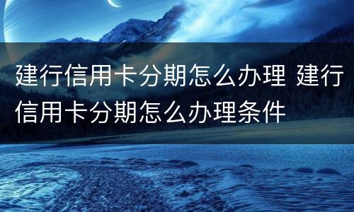 建行信用卡分期怎么办理 建行信用卡分期怎么办理条件