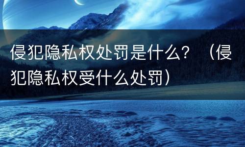 侵犯隐私权处罚是什么？（侵犯隐私权受什么处罚）