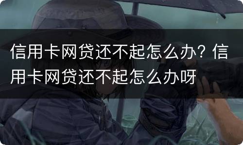 信用卡网贷还不起怎么办? 信用卡网贷还不起怎么办呀