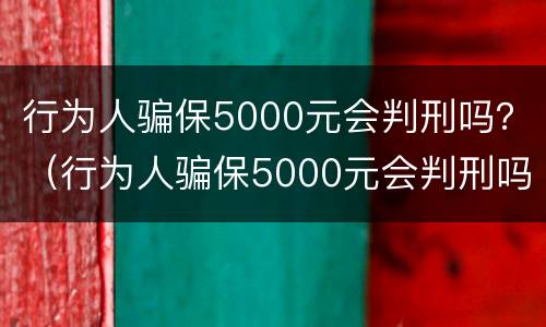 行为人骗保5000元会判刑吗？（行为人骗保5000元会判刑吗判几年）
