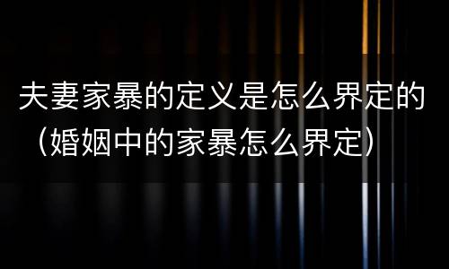 夫妻家暴的定义是怎么界定的（婚姻中的家暴怎么界定）