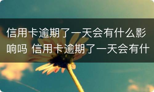 信用卡逾期了一天会有什么影响吗 信用卡逾期了一天会有什么影响吗贴吧