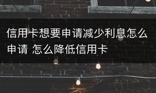 信用卡想要申请减少利息怎么申请 怎么降低信用卡