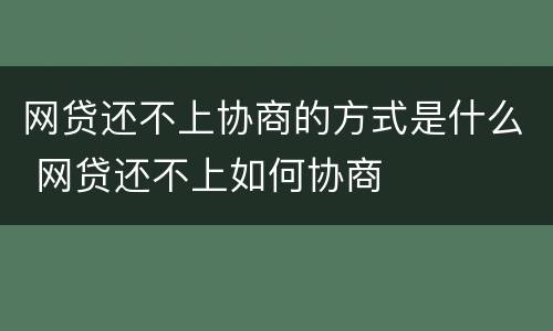 网贷还不上协商的方式是什么 网贷还不上如何协商