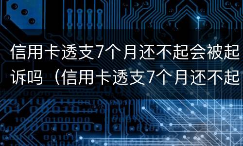 信用卡透支7个月还不起会被起诉吗（信用卡透支7个月还不起会被起诉吗）