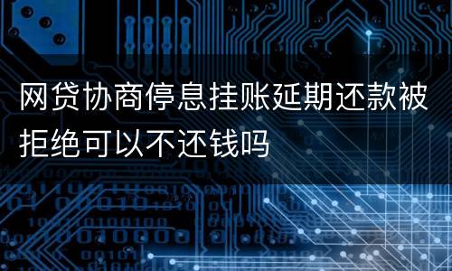 网贷协商停息挂账延期还款被拒绝可以不还钱吗