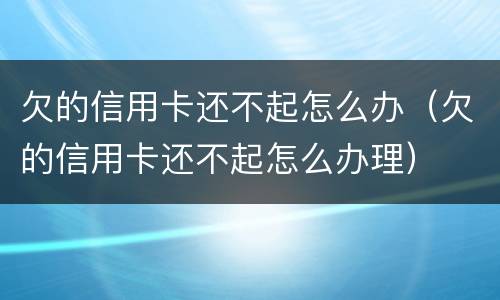 欠的信用卡还不起怎么办（欠的信用卡还不起怎么办理）
