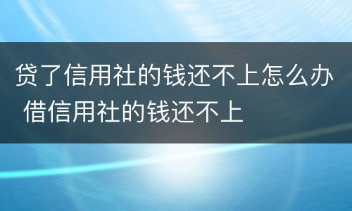 贷了信用社的钱还不上怎么办 借信用社的钱还不上