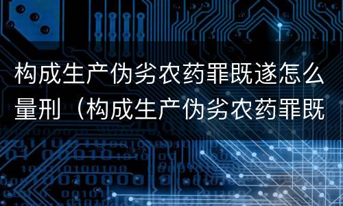 构成生产伪劣农药罪既遂怎么量刑（构成生产伪劣农药罪既遂怎么量刑的）