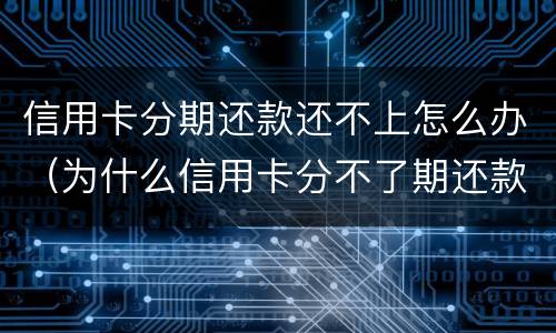 信用卡分期还款还不上怎么办（为什么信用卡分不了期还款）