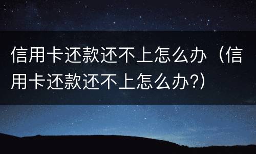 信用卡还款还不上怎么办（信用卡还款还不上怎么办?）
