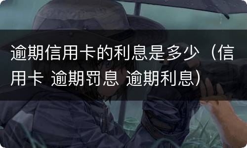 逾期信用卡的利息是多少（信用卡 逾期罚息 逾期利息）