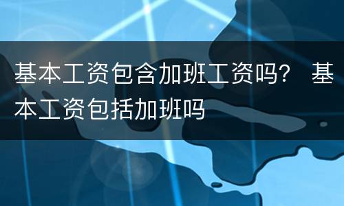 基本工资包含加班工资吗？ 基本工资包括加班吗