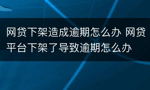 网贷下架造成逾期怎么办 网贷平台下架了导致逾期怎么办