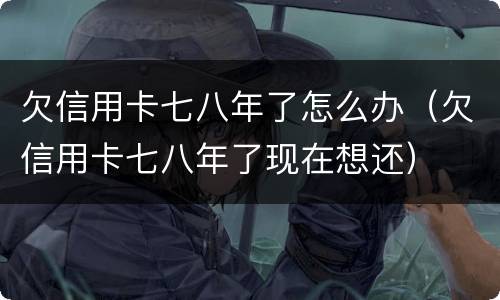 欠信用卡七八年了怎么办（欠信用卡七八年了现在想还）