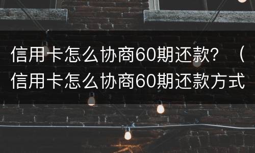 信用卡怎么协商60期还款？（信用卡怎么协商60期还款方式）