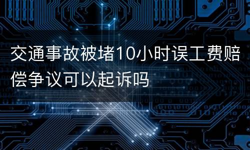 交通事故被堵10小时误工费赔偿争议可以起诉吗