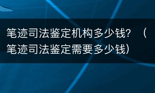笔迹司法鉴定机构多少钱？（笔迹司法鉴定需要多少钱）