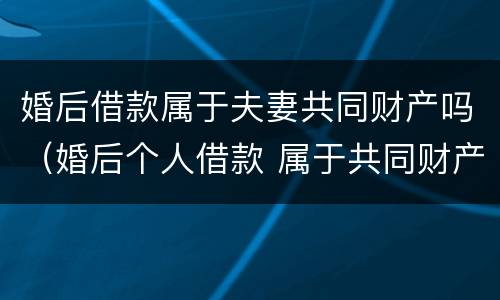 婚后借款属于夫妻共同财产吗（婚后个人借款 属于共同财产吗）