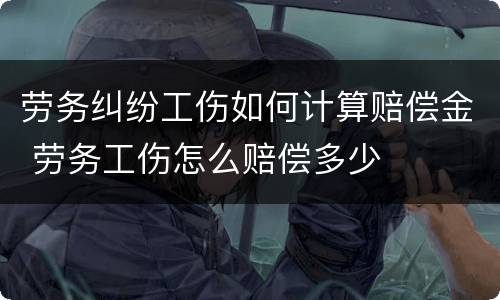 劳务纠纷工伤如何计算赔偿金 劳务工伤怎么赔偿多少